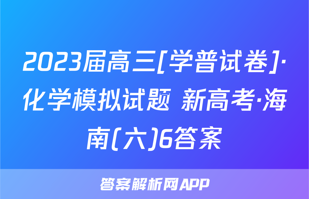 2023届高三[学普试卷]·化学模拟试题 新高考·海南(六)6答案