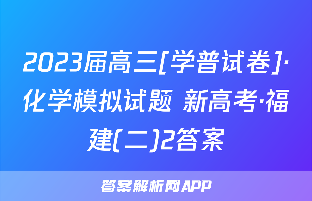 2023届高三[学普试卷]·化学模拟试题 新高考·福建(二)2答案