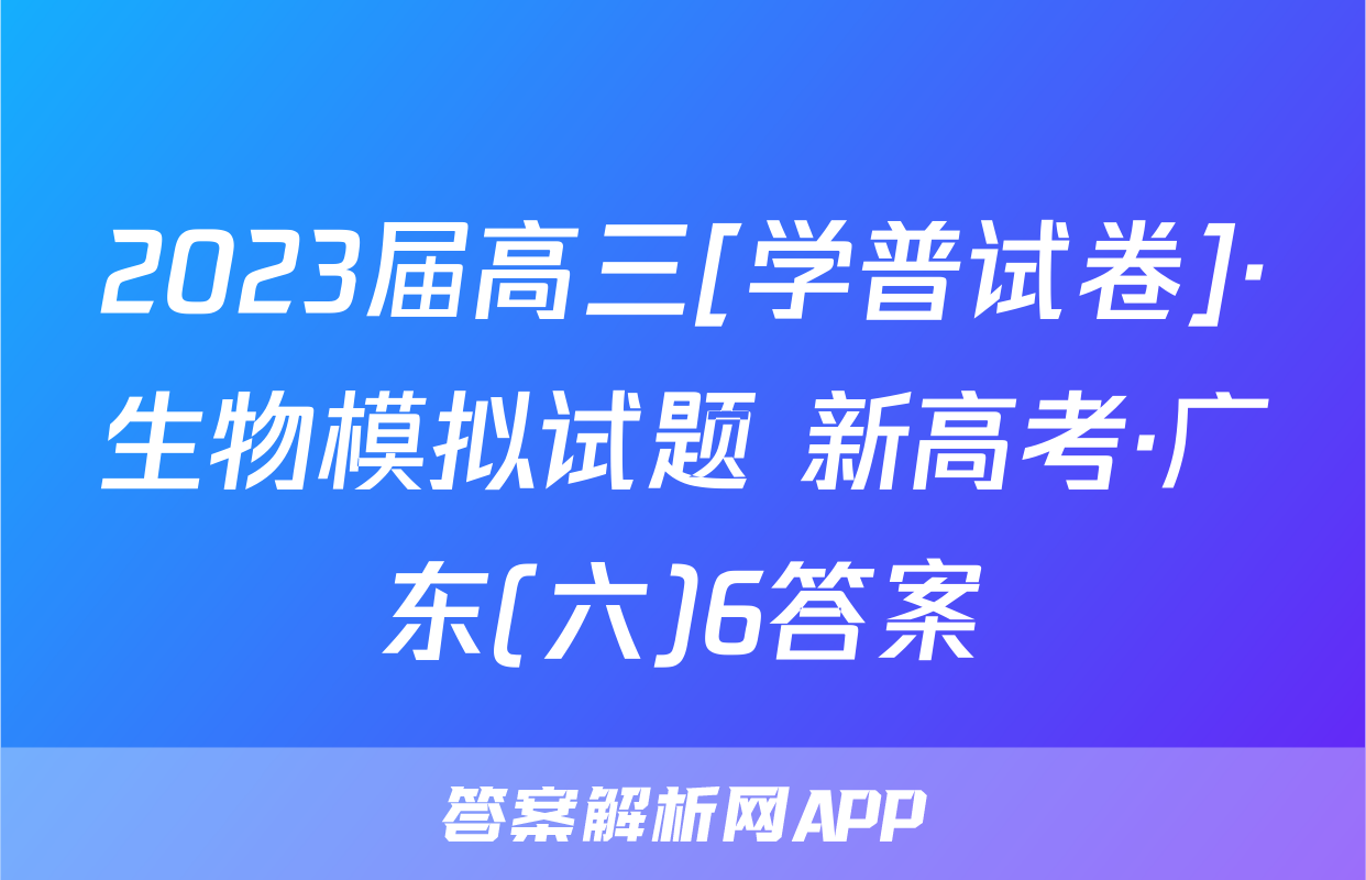 2023届高三[学普试卷]·生物模拟试题 新高考·广东(六)6答案