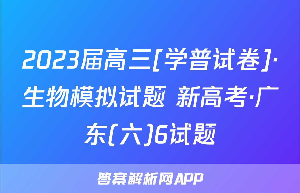 2023届高三[学普试卷]·生物模拟试题 新高考·广东(六)6试题
