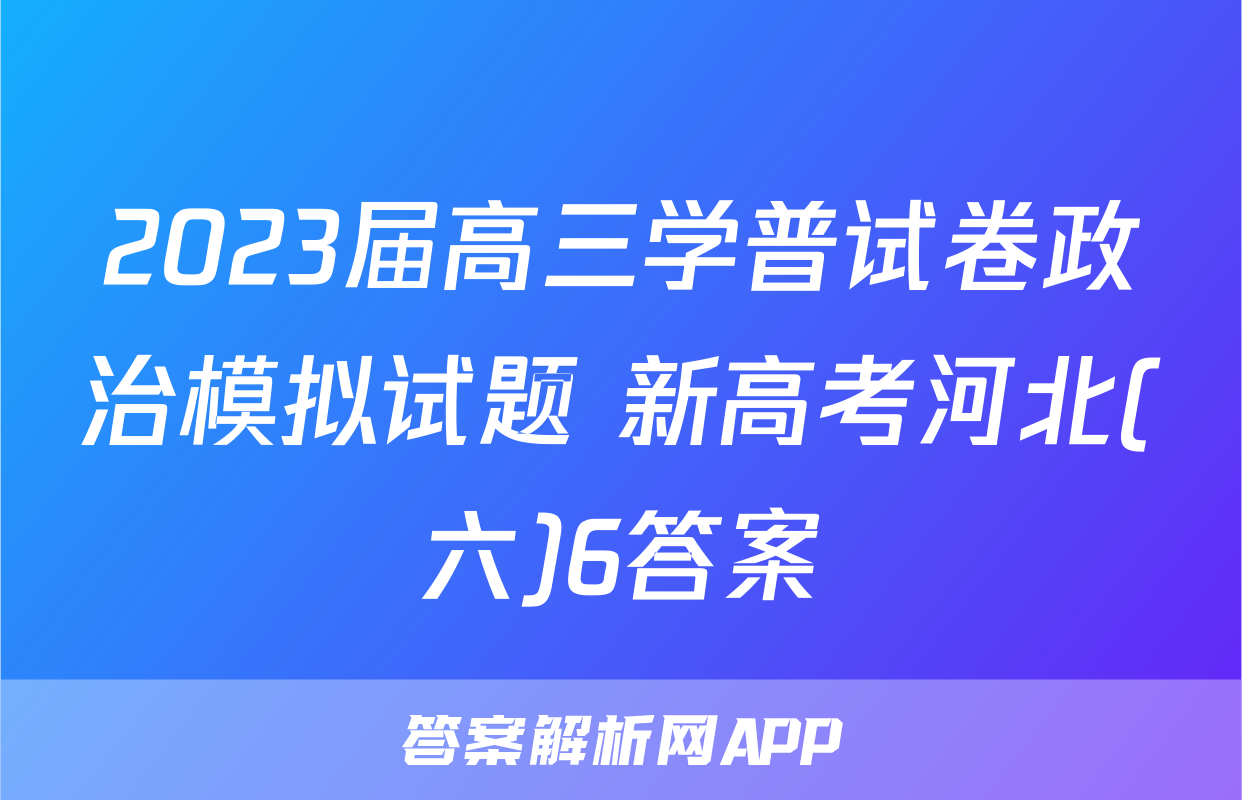 2023届高三学普试卷政治模拟试题 新高考河北(六)6答案