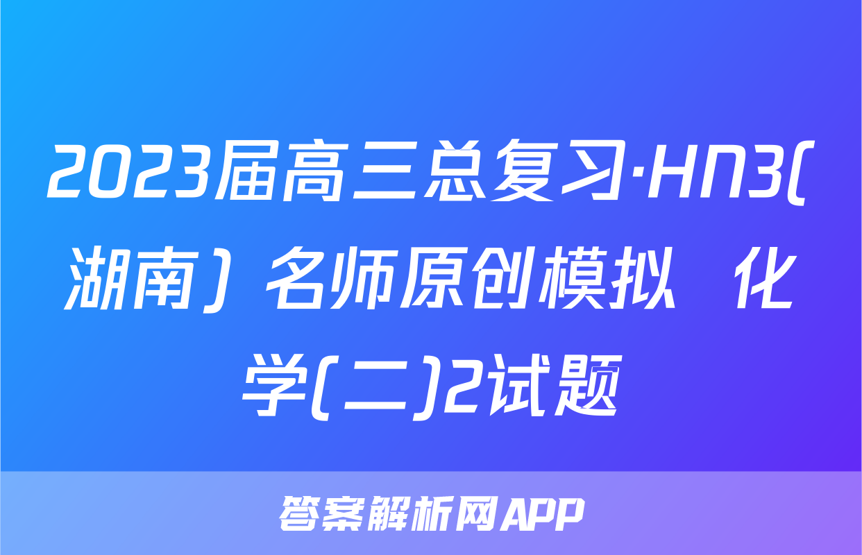 2023届高三总复习·HN3(湖南) 名师原创模拟  化学(二)2试题