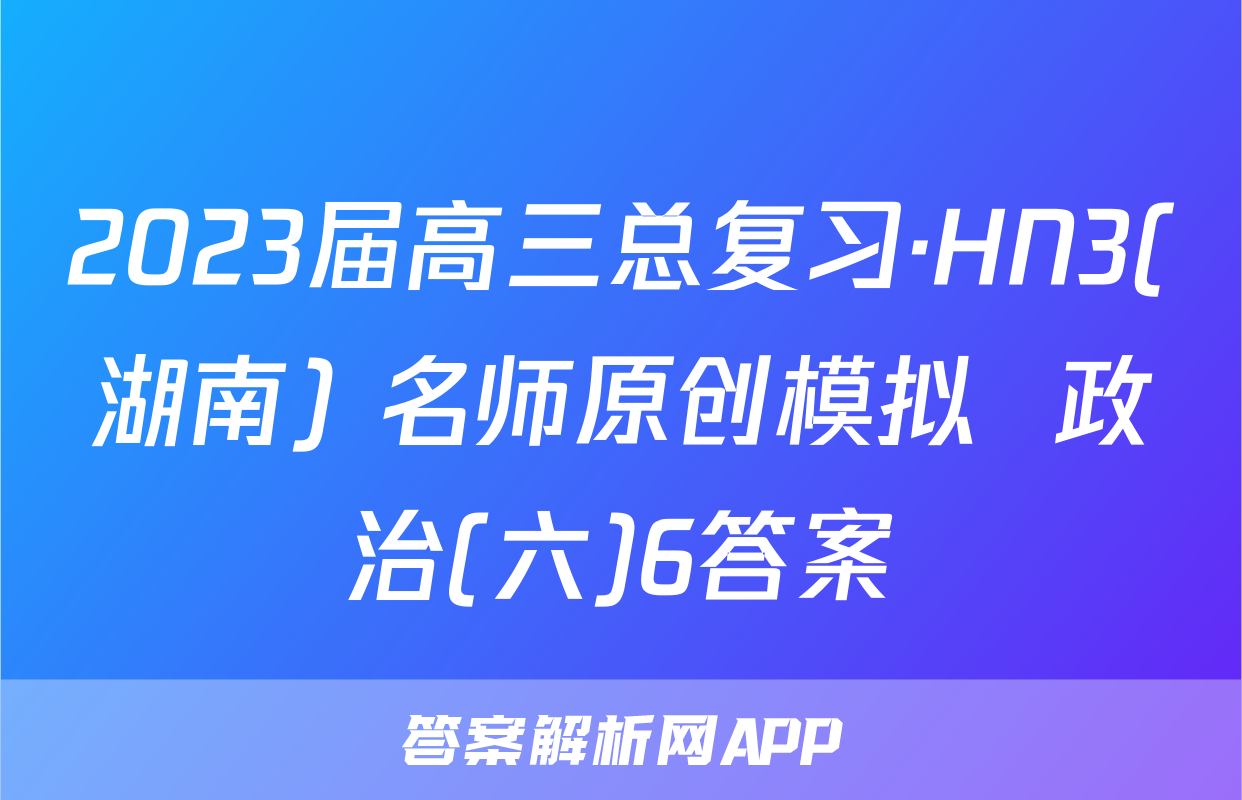 2023届高三总复习·HN3(湖南) 名师原创模拟  政治(六)6答案