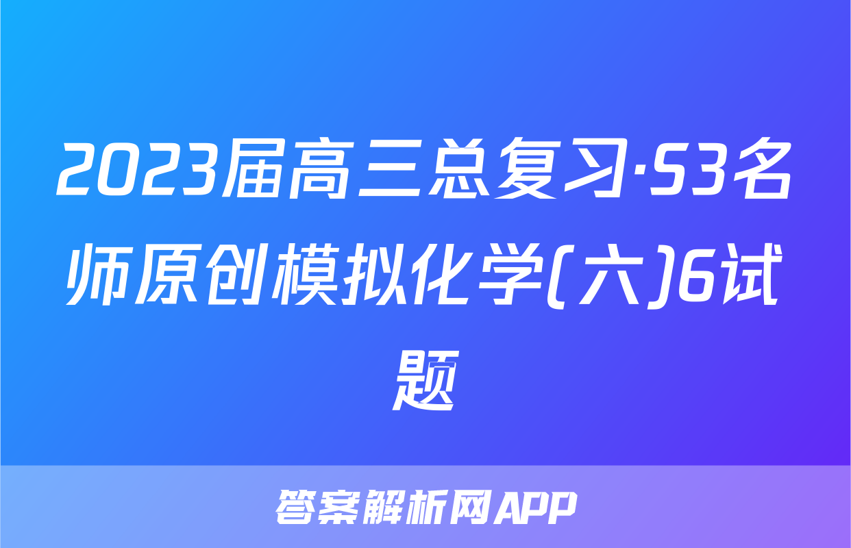 2023届高三总复习·S3名师原创模拟化学(六)6试题