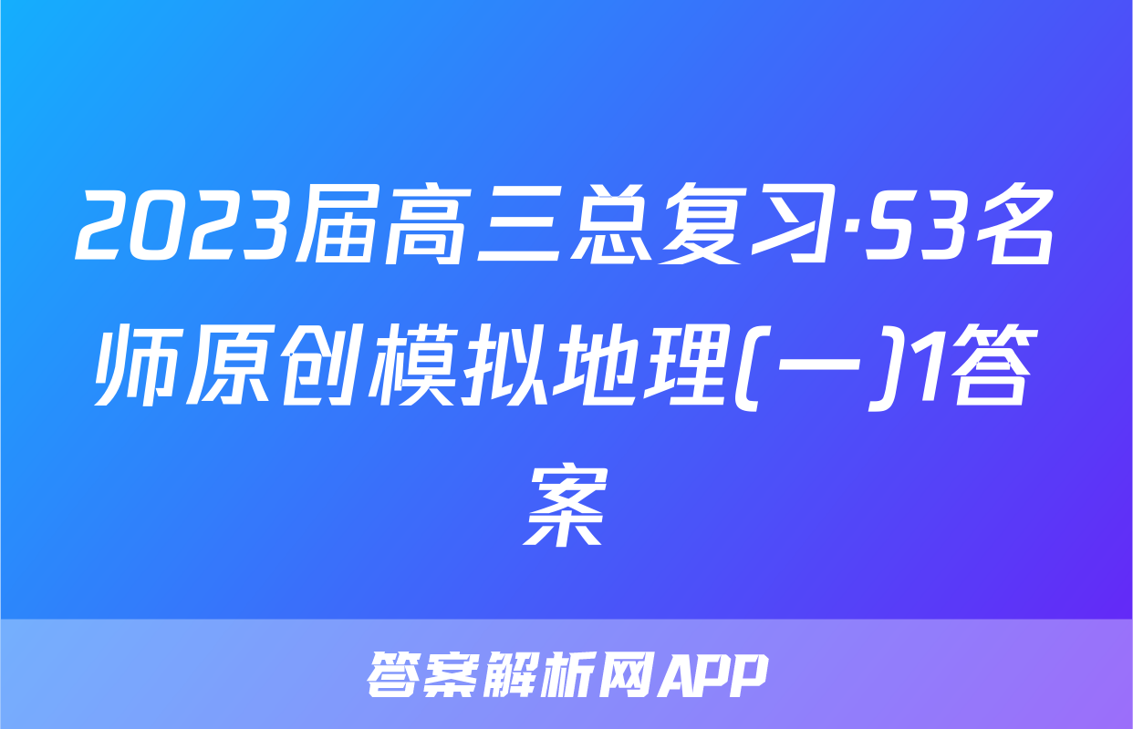 2023届高三总复习·S3名师原创模拟地理(一)1答案