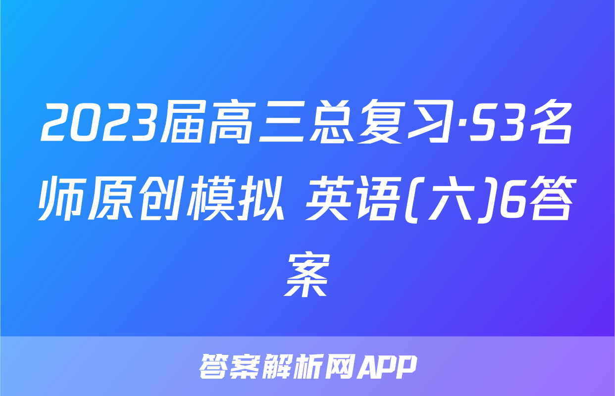 2023届高三总复习·S3名师原创模拟 英语(六)6答案