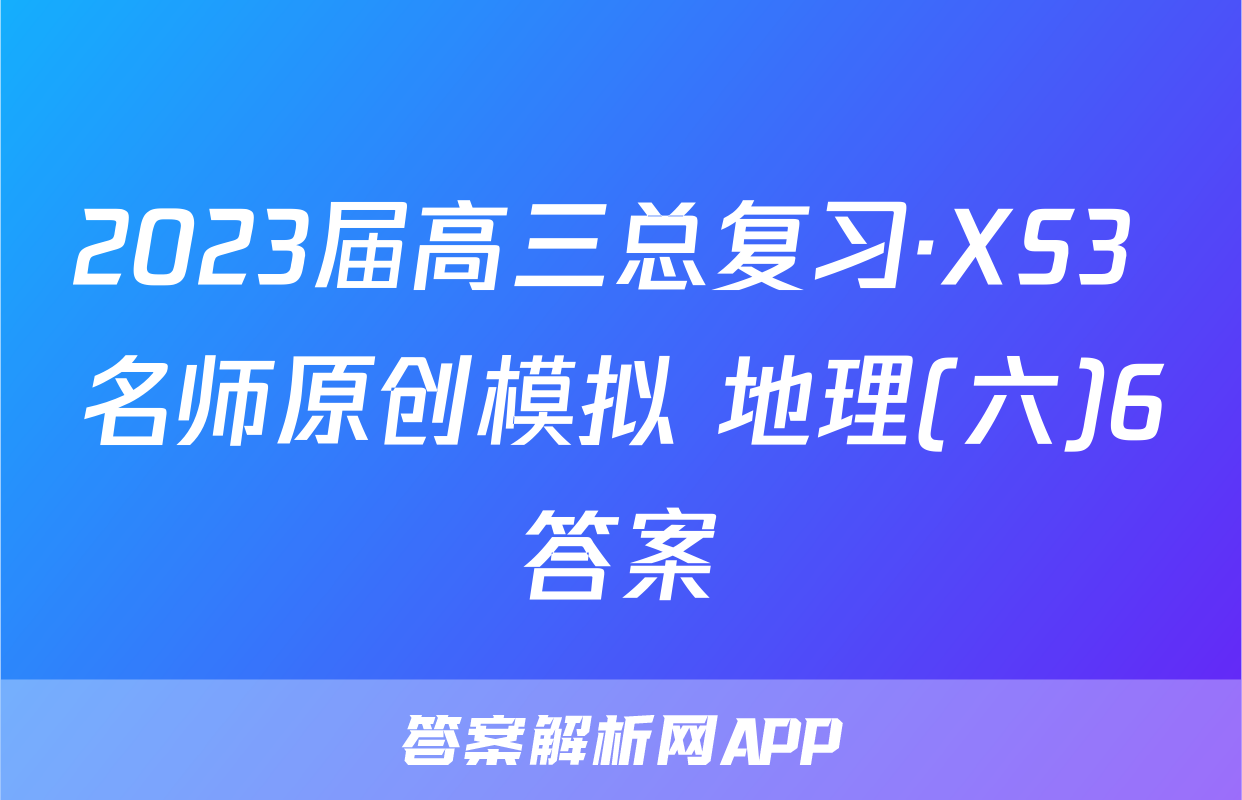 2023届高三总复习·XS3 名师原创模拟 地理(六)6答案