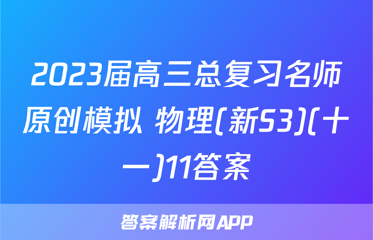 2023届高三总复习名师原创模拟 物理(新S3)(十一)11答案
