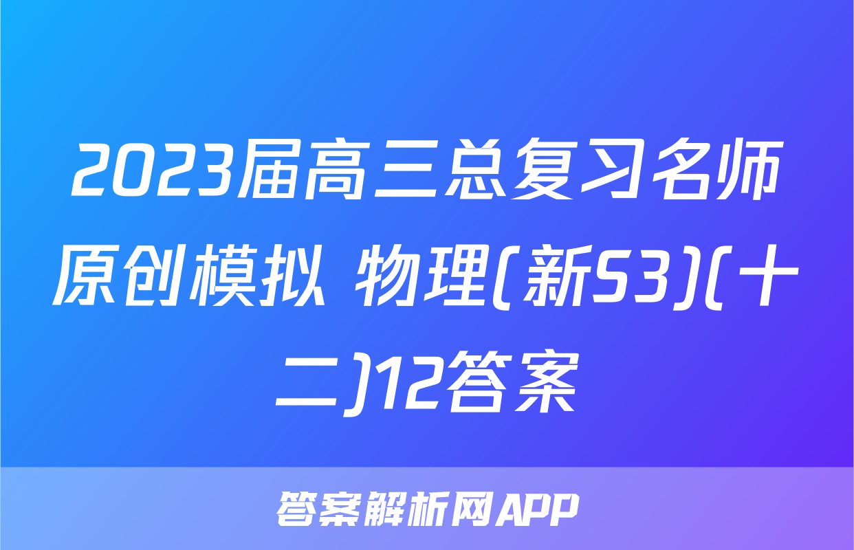 2023届高三总复习名师原创模拟 物理(新S3)(十二)12答案
