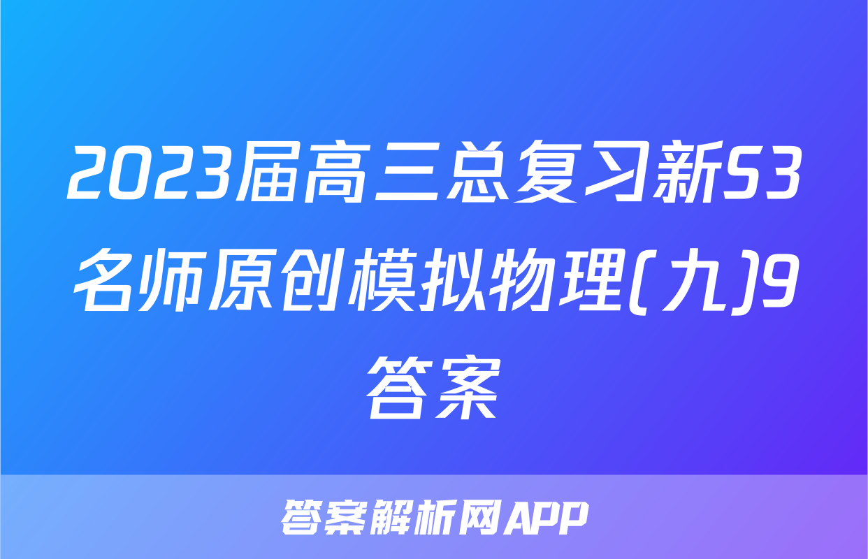 2023届高三总复习新S3名师原创模拟物理(九)9答案