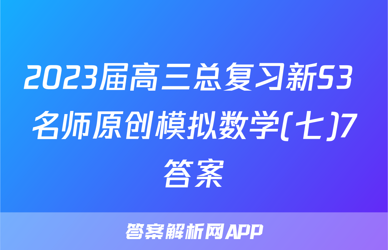 2023届高三总复习新S3 名师原创模拟数学(七)7答案