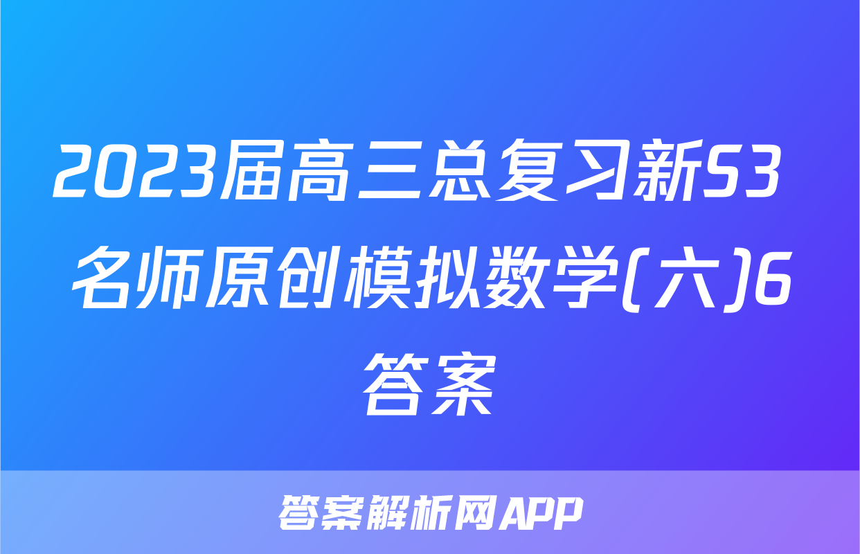 2023届高三总复习新S3 名师原创模拟数学(六)6答案