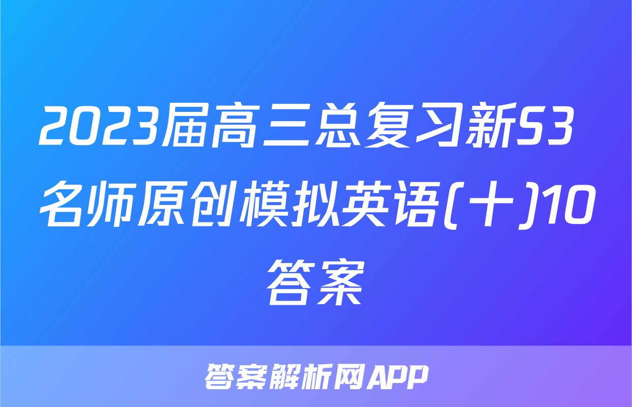 2023届高三总复习新S3 名师原创模拟英语(十)10答案