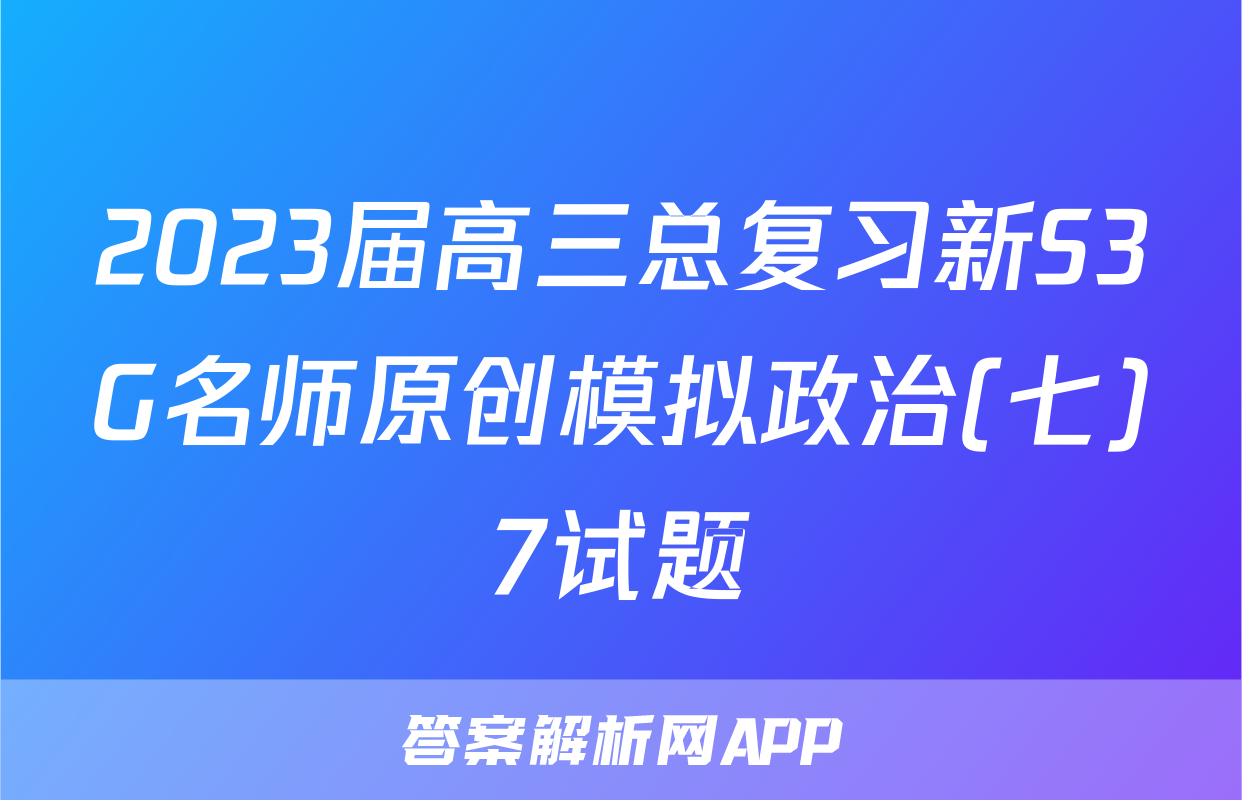 2023届高三总复习新S3G名师原创模拟政治(七)7试题