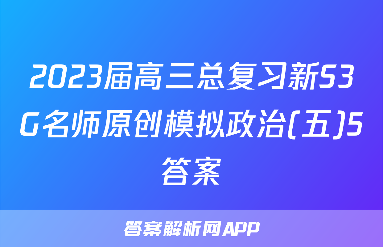 2023届高三总复习新S3G名师原创模拟政治(五)5答案