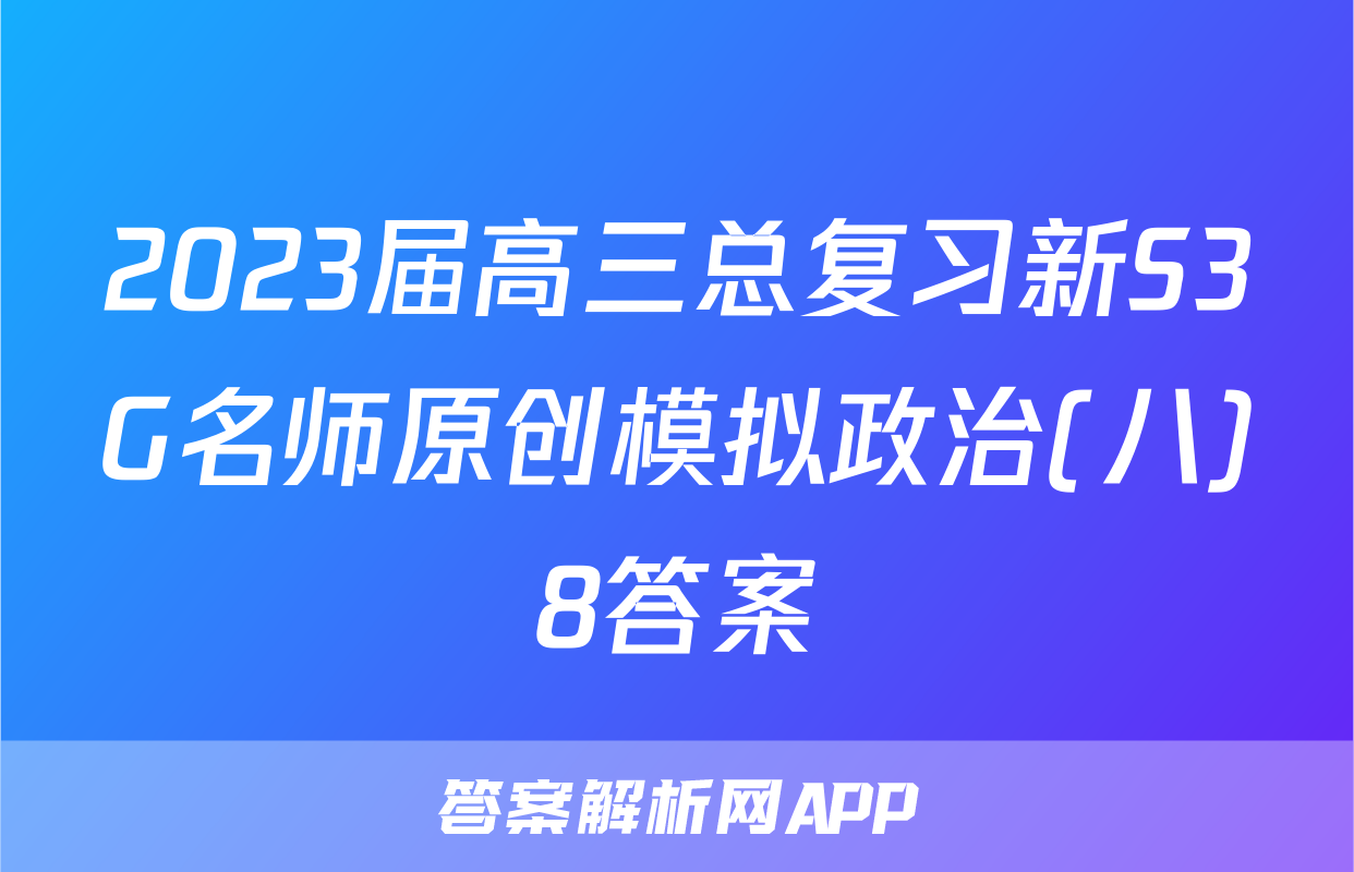 2023届高三总复习新S3G名师原创模拟政治(八)8答案