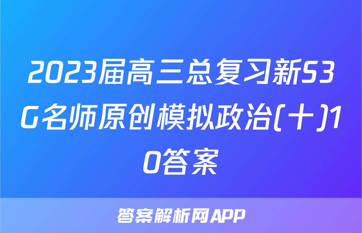 2023届高三总复习新S3G名师原创模拟政治(十)10答案