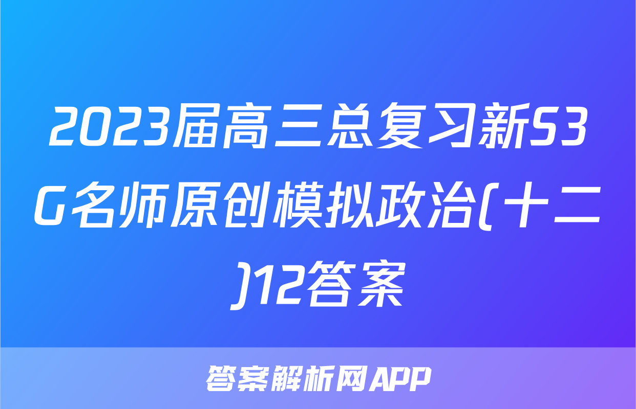 2023届高三总复习新S3G名师原创模拟政治(十二)12答案