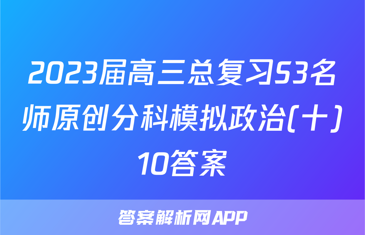 2023届高三总复习S3名师原创分科模拟政治(十)10答案