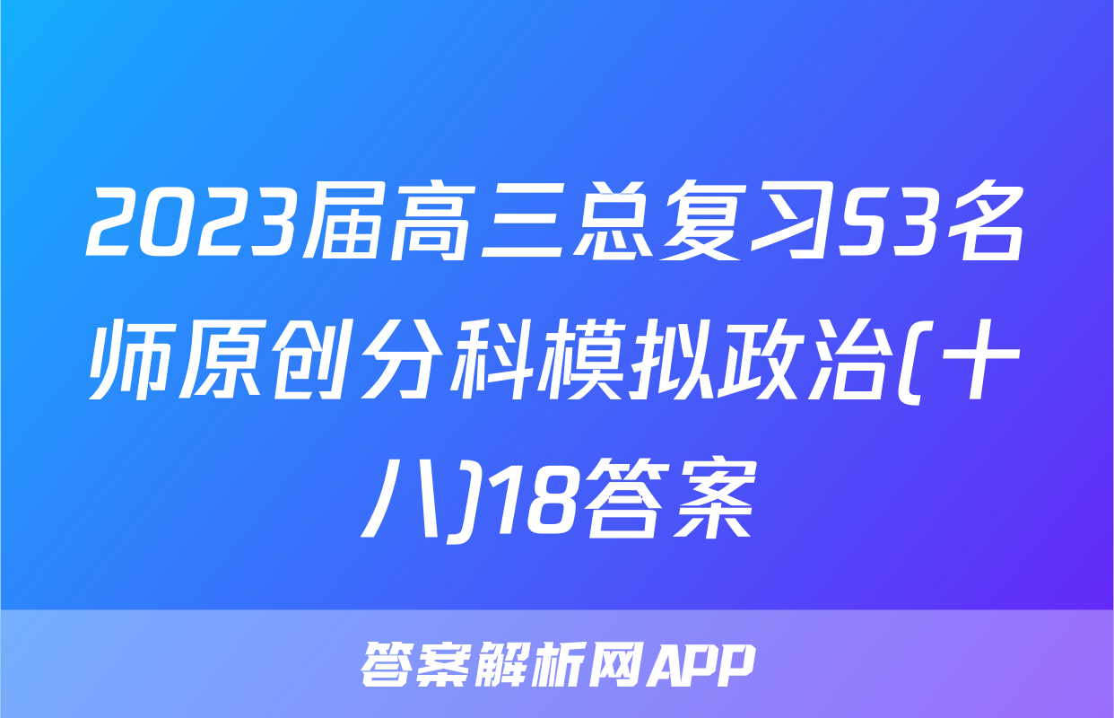 2023届高三总复习S3名师原创分科模拟政治(十八)18答案