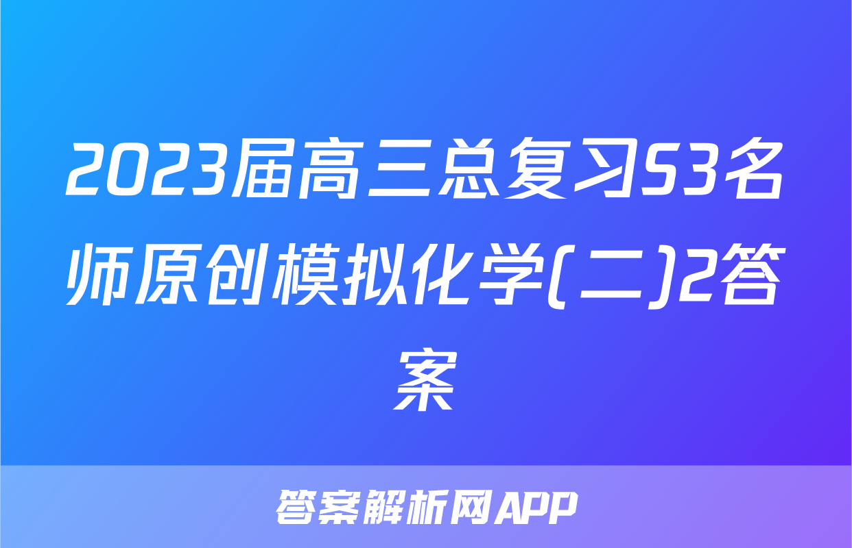 2023届高三总复习S3名师原创模拟化学(二)2答案