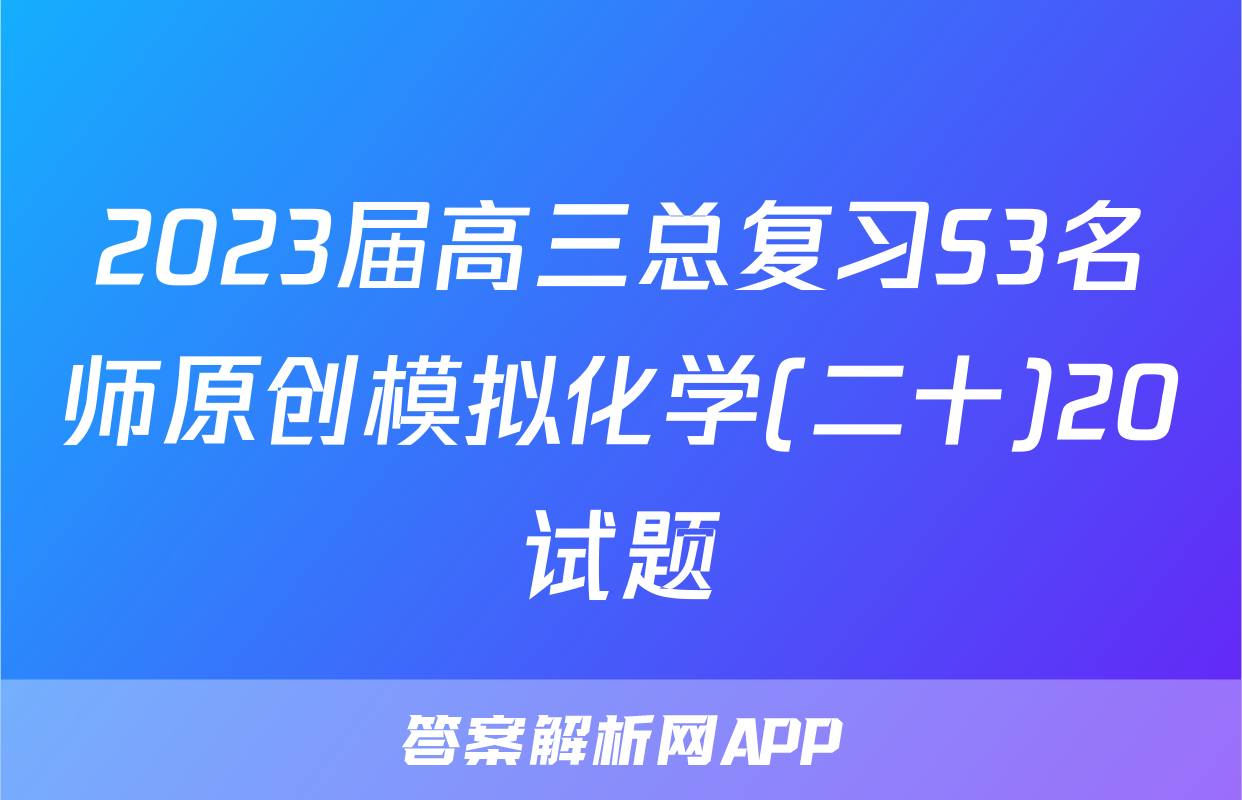 2023届高三总复习S3名师原创模拟化学(二十)20试题
