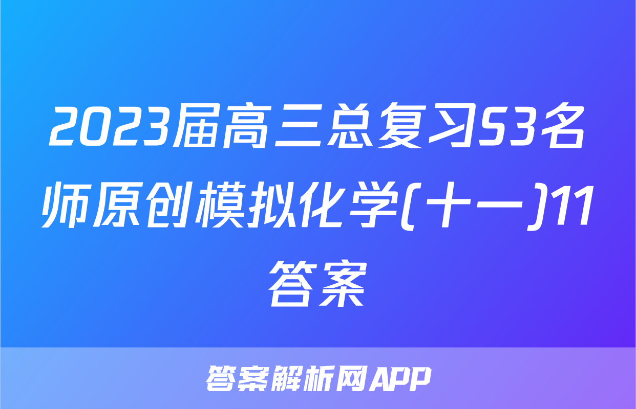 2023届高三总复习S3名师原创模拟化学(十一)11答案