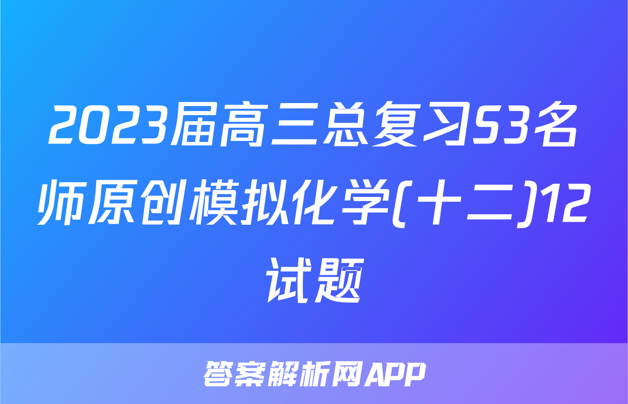 2023届高三总复习S3名师原创模拟化学(十二)12试题