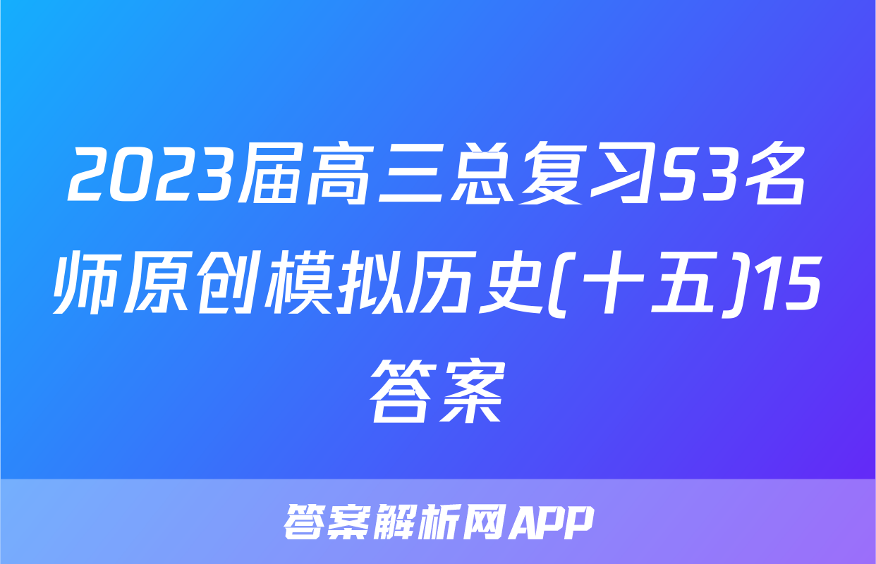 2023届高三总复习S3名师原创模拟历史(十五)15答案