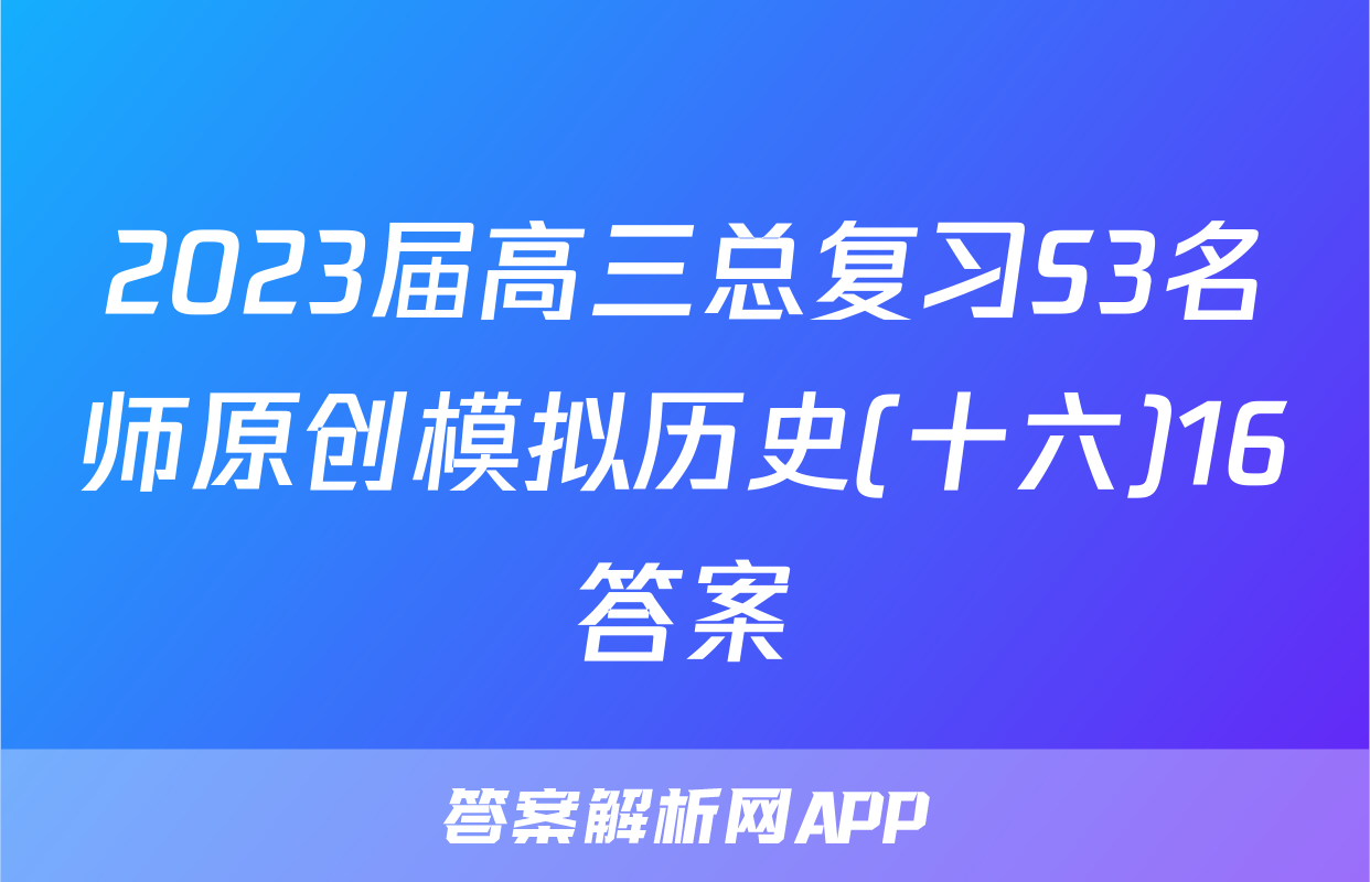 2023届高三总复习S3名师原创模拟历史(十六)16答案