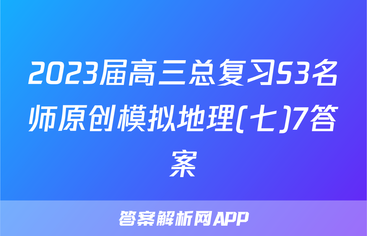2023届高三总复习S3名师原创模拟地理(七)7答案