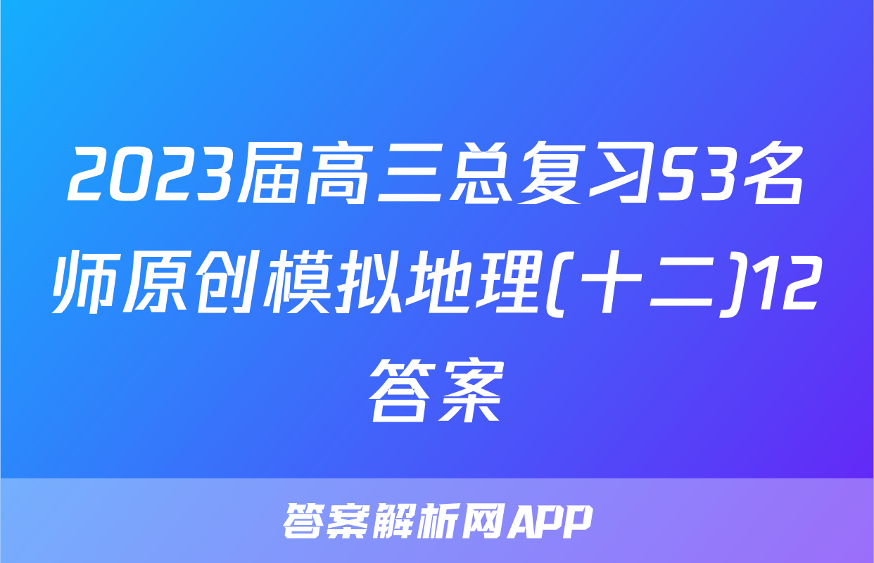 2023届高三总复习S3名师原创模拟地理(十二)12答案
