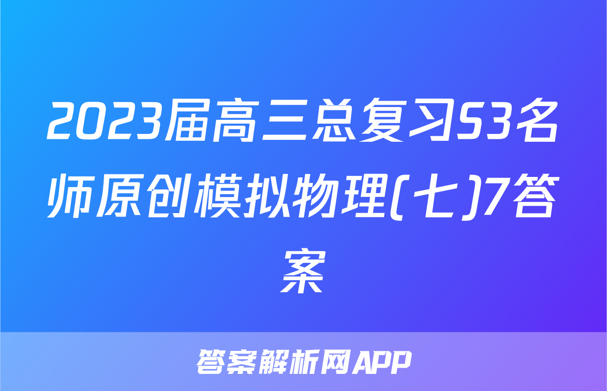 2023届高三总复习S3名师原创模拟物理(七)7答案