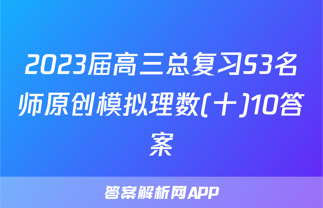 2023届高三总复习S3名师原创模拟理数(十)10答案