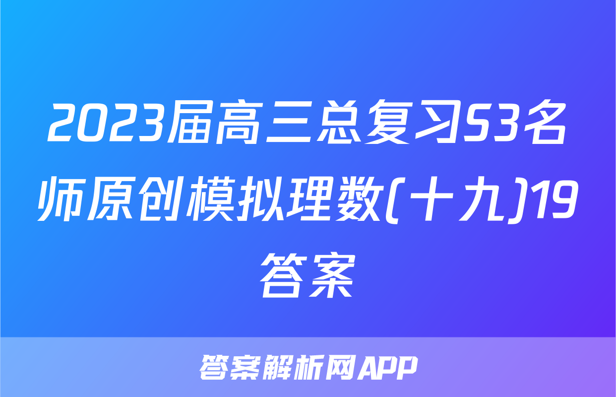 2023届高三总复习S3名师原创模拟理数(十九)19答案