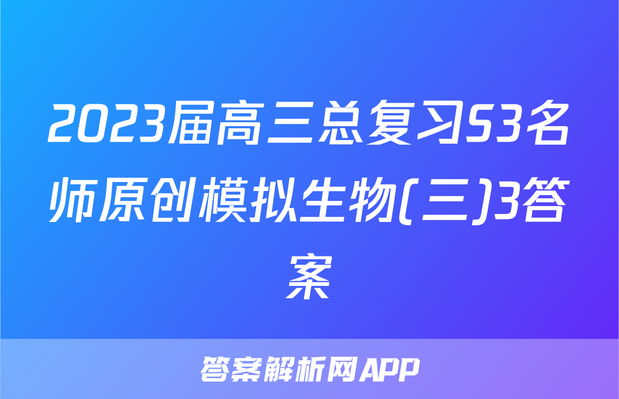 2023届高三总复习S3名师原创模拟生物(三)3答案