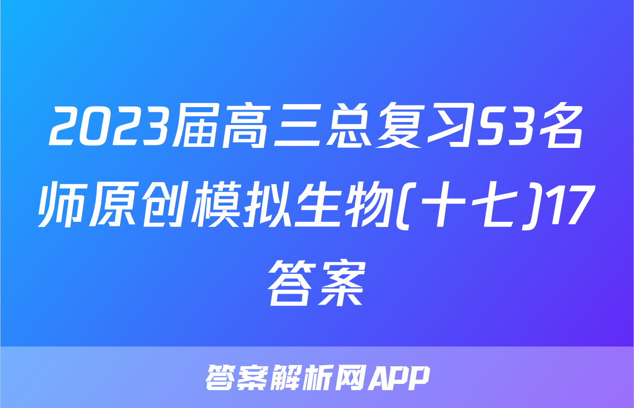 2023届高三总复习S3名师原创模拟生物(十七)17答案