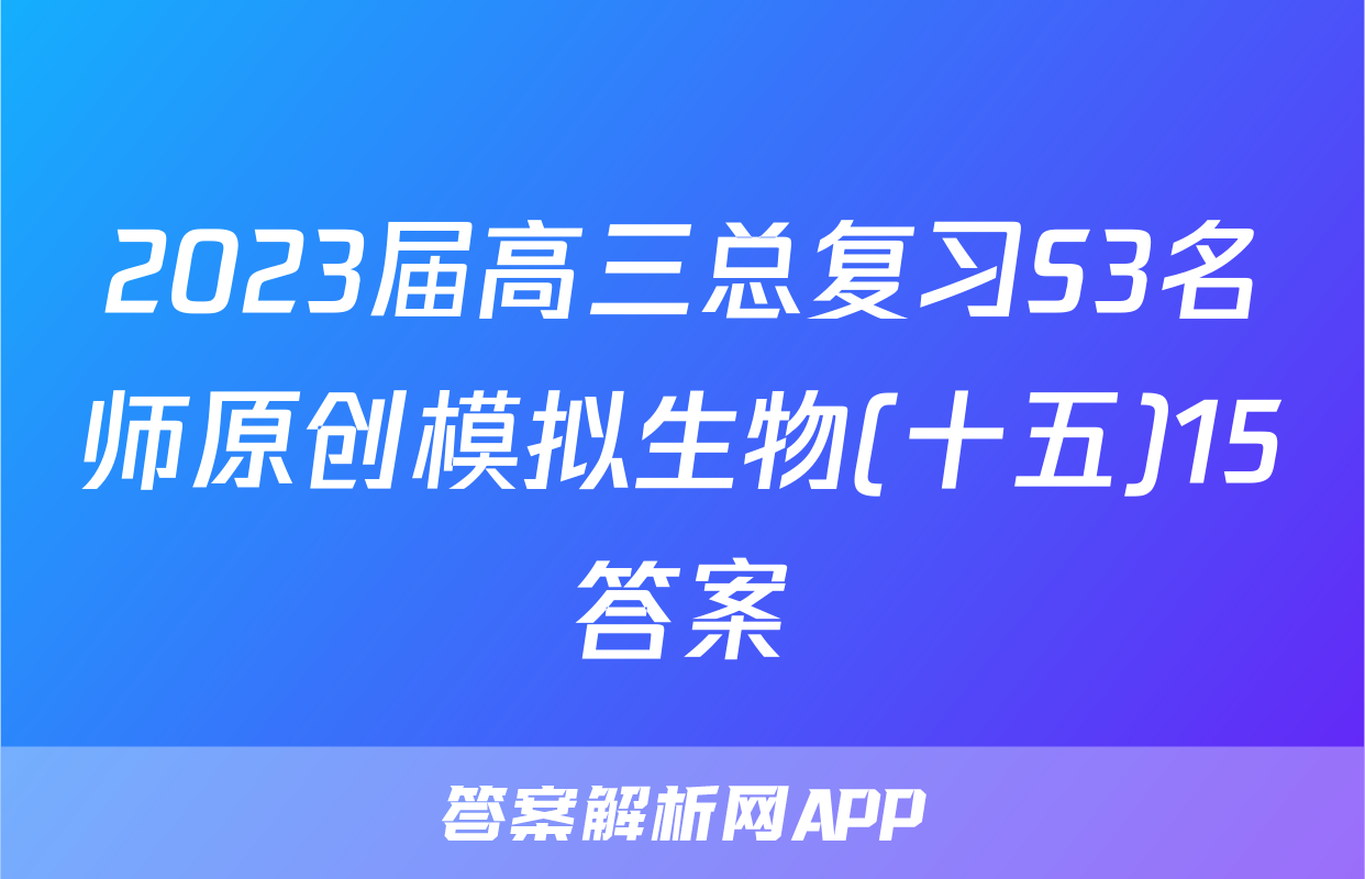 2023届高三总复习S3名师原创模拟生物(十五)15答案
