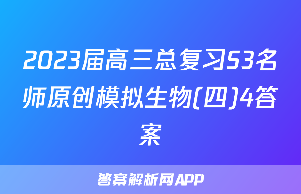 2023届高三总复习S3名师原创模拟生物(四)4答案
