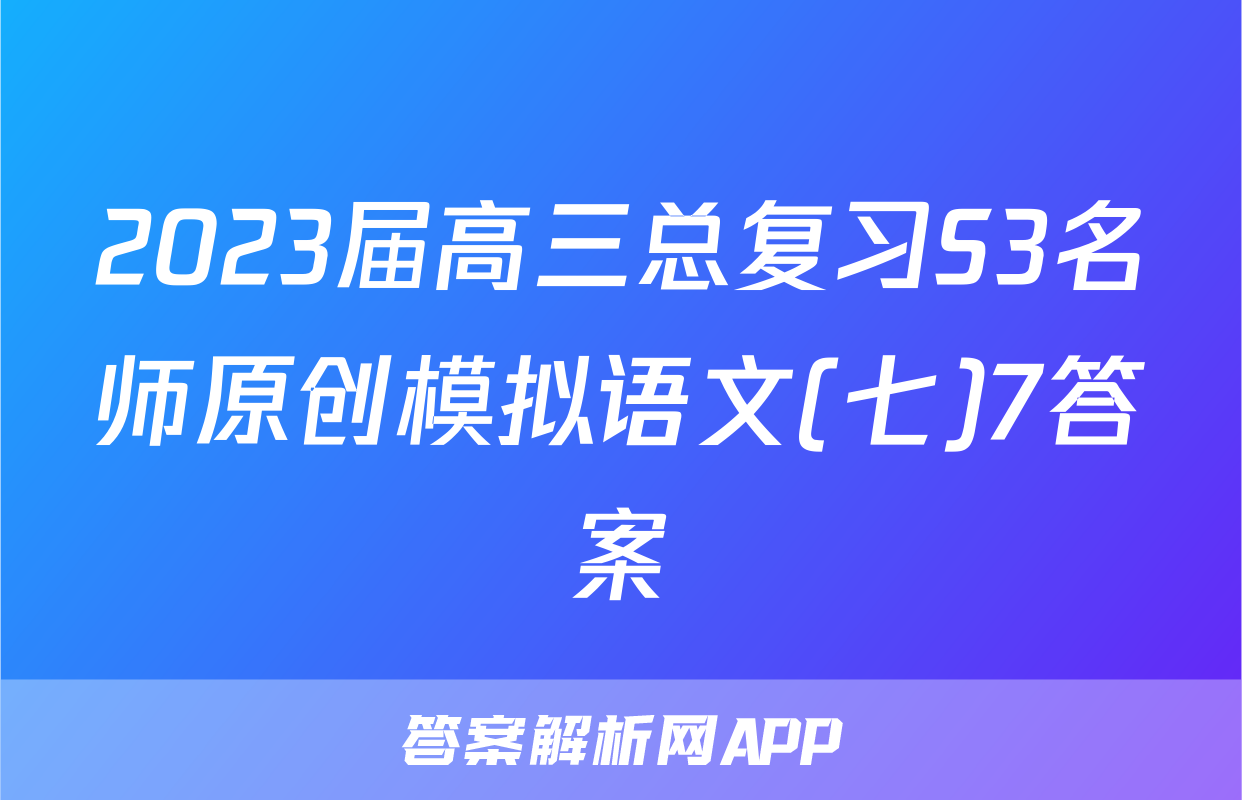 2023届高三总复习S3名师原创模拟语文(七)7答案