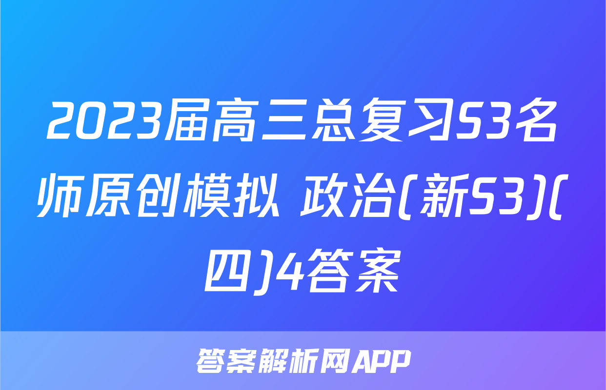 2023届高三总复习S3名师原创模拟 政治(新S3)(四)4答案