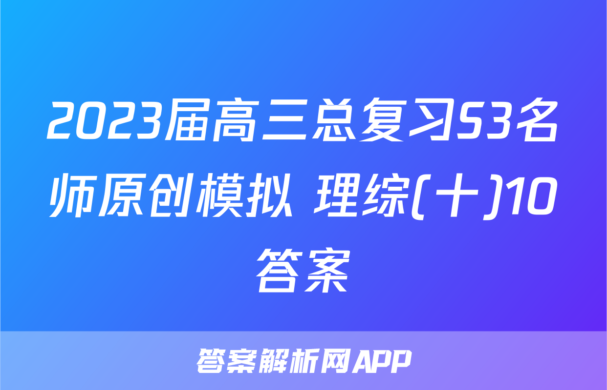 2023届高三总复习S3名师原创模拟 理综(十)10答案