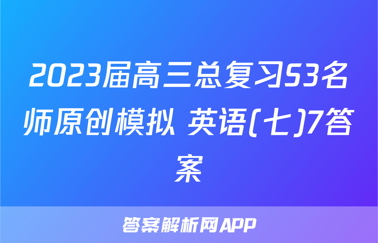 2023届高三总复习S3名师原创模拟 英语(七)7答案