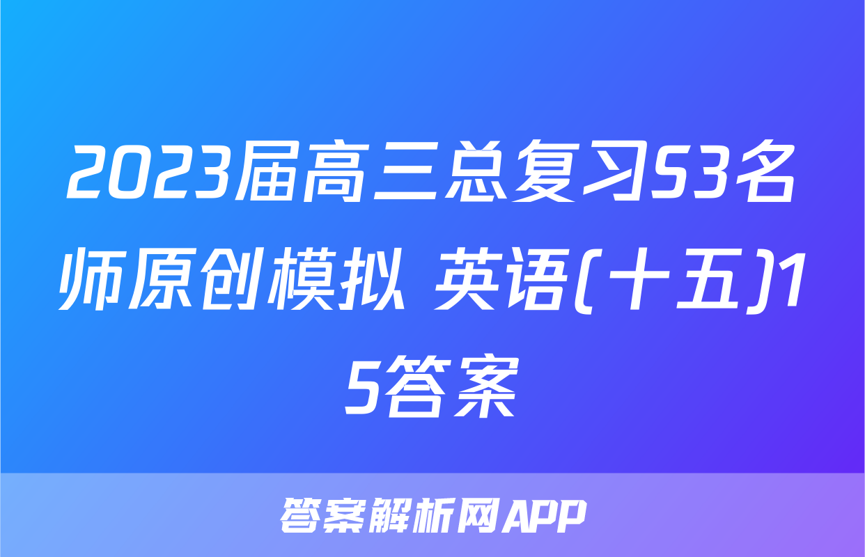 2023届高三总复习S3名师原创模拟 英语(十五)15答案