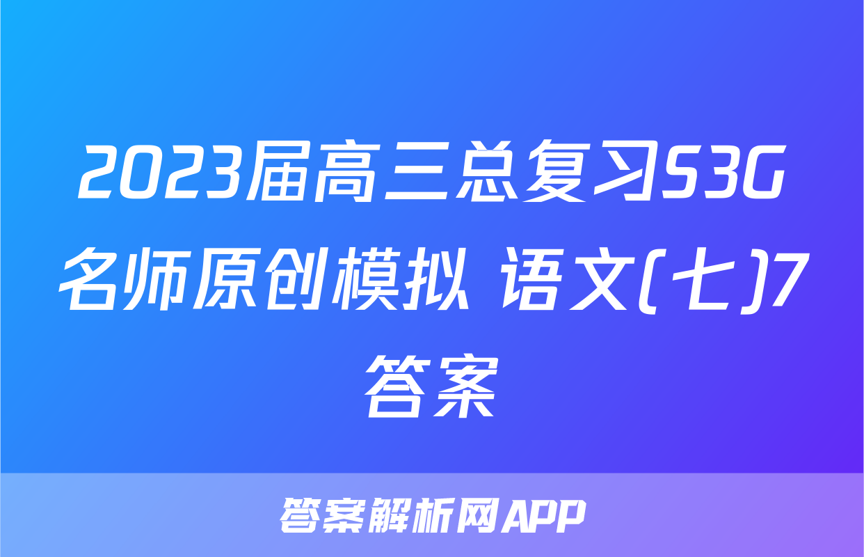2023届高三总复习S3G名师原创模拟 语文(七)7答案