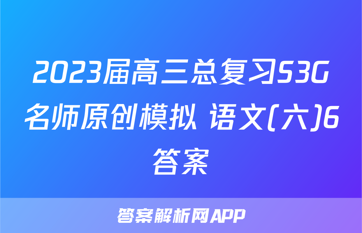 2023届高三总复习S3G名师原创模拟 语文(六)6答案