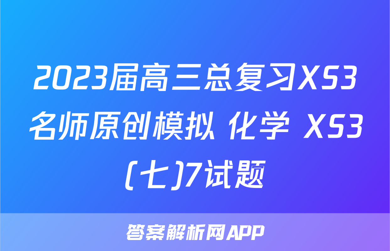 2023届高三总复习XS3名师原创模拟 化学 XS3(七)7试题