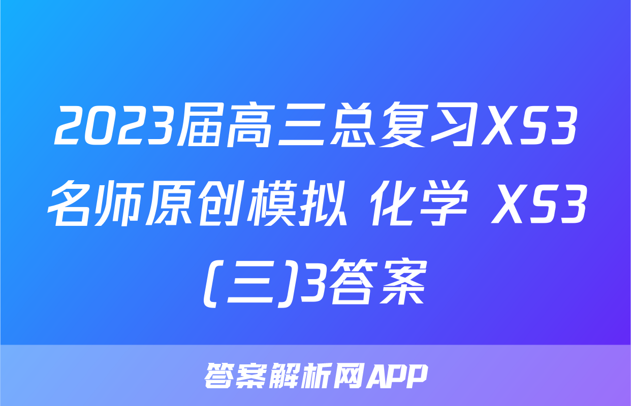 2023届高三总复习XS3名师原创模拟 化学 XS3(三)3答案