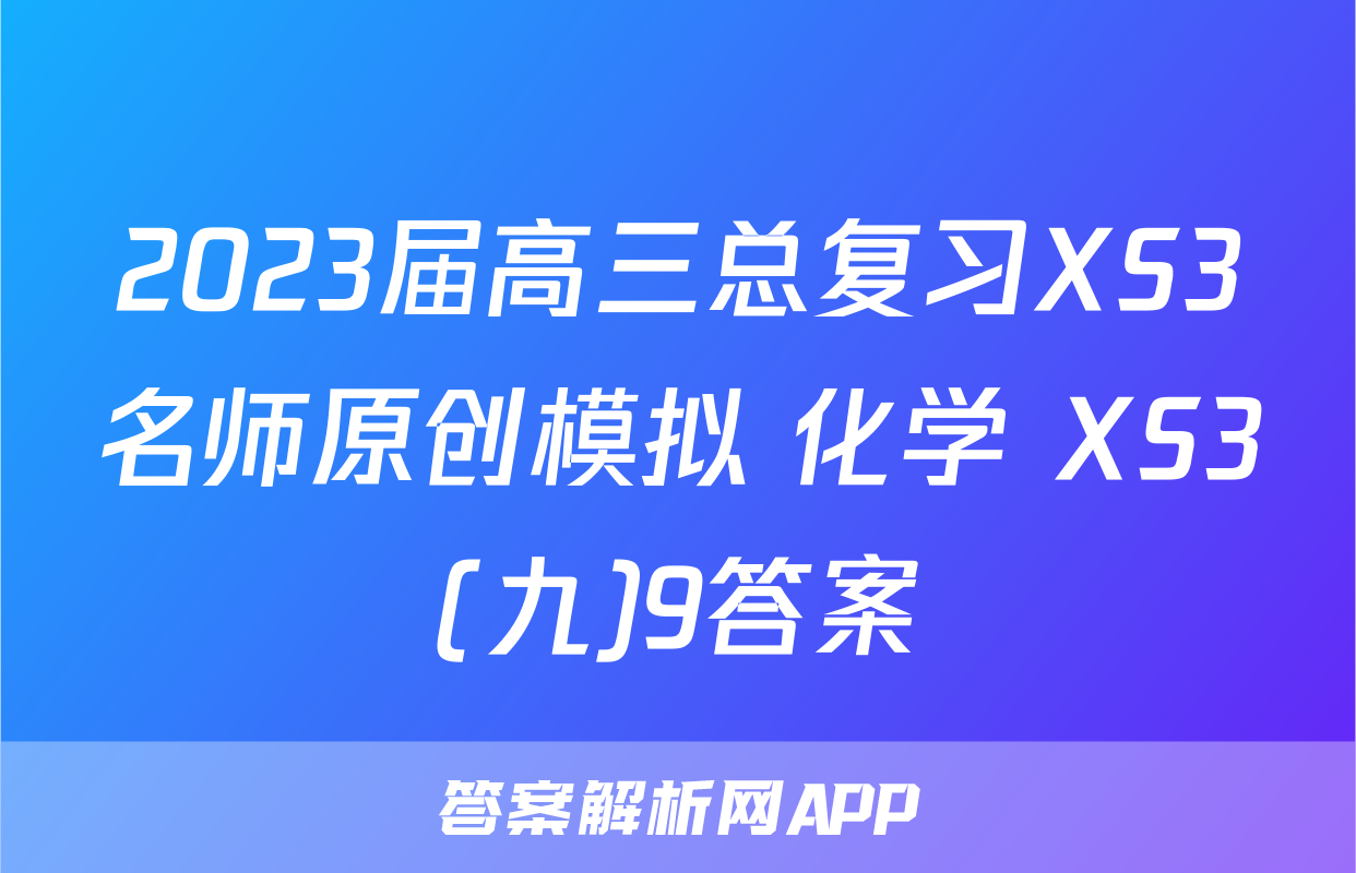 2023届高三总复习XS3名师原创模拟 化学 XS3(九)9答案