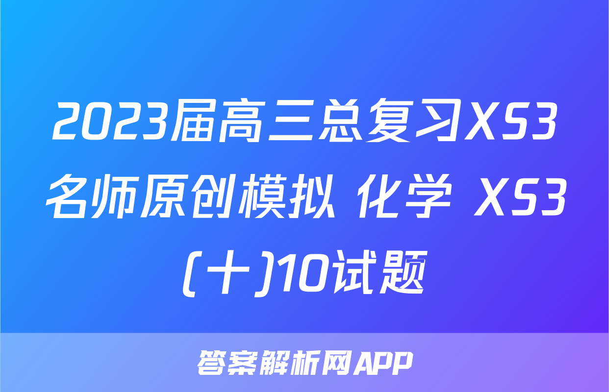 2023届高三总复习XS3名师原创模拟 化学 XS3(十)10试题